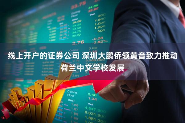 线上开户的证券公司 深圳大鹏侨领黄音致力推动荷兰中文学校发展