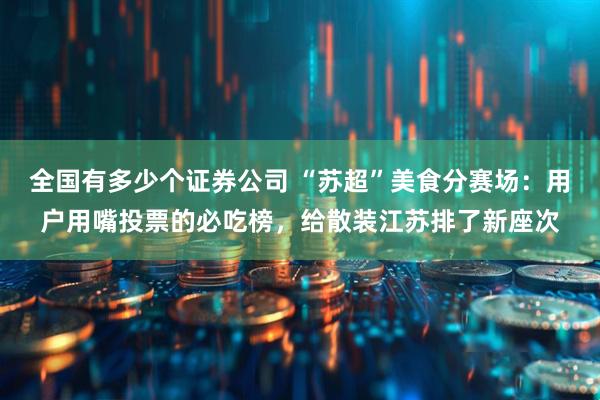 全国有多少个证券公司 “苏超”美食分赛场：用户用嘴投票的必吃榜，给散装江苏排了新座次