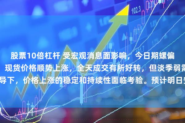 股票10倍杠杆 受宏观消息面影响，今日期螺偏强运行，市场情绪改善，现货价格顺势上涨，全天成交有所好转，但淡季弱需求主导下，价格上涨的稳定和持续性面临考验。预计明日安徽市场现货价格稳中偏强运行。