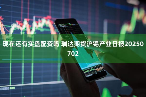 现在还有实盘配资吗 瑞达期货沪锡产业日报20250702