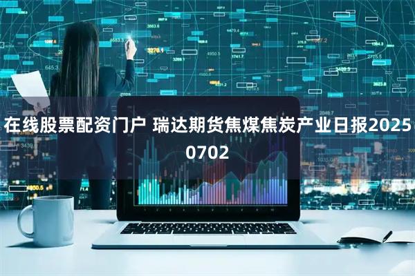 在线股票配资门户 瑞达期货焦煤焦炭产业日报20250702