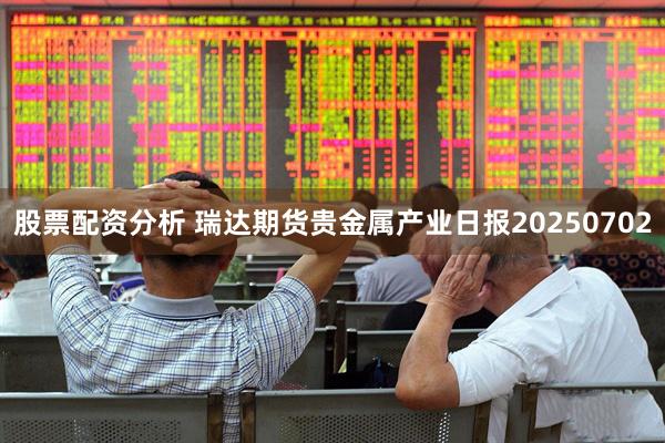 股票配资分析 瑞达期货贵金属产业日报20250702