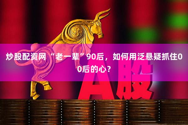 炒股配资网 “老一辈”90后，如何用泛悬疑抓住00后的心？