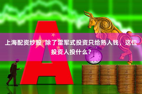 上海配资炒股  除了雷军式投资只给熟人钱，这位投资人投什么？