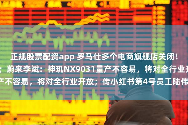 正规股票配资app 罗马仕多个电商旗舰店关闭！员工担忧「复工存疑」；蔚来李斌：神玑NX9031量产不容易，将对全行业开放；传小红书第4号员工陆伟离职