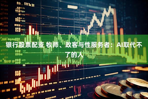 银行股票配资 牧师、政客与性服务者：AI取代不了的人