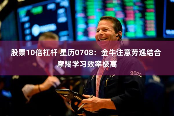 股票10倍杠杆 星历0708：金牛注意劳逸结合 摩羯学习效率极高