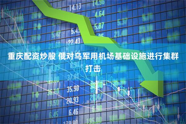 重庆配资炒股 俄对乌军用机场基础设施进行集群打击