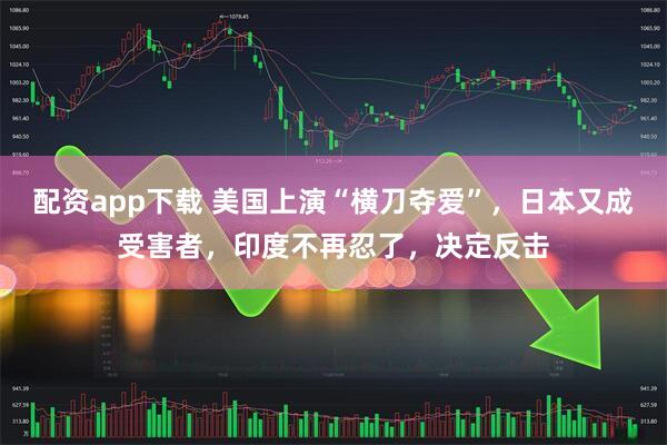 配资app下载 美国上演“横刀夺爱”，日本又成受害者，印度不再忍了，决定反击
