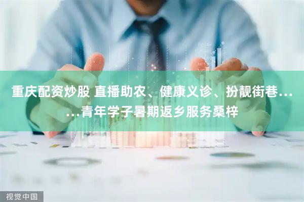 重庆配资炒股 直播助农、健康义诊、扮靓街巷……青年学子暑期返乡服务桑梓