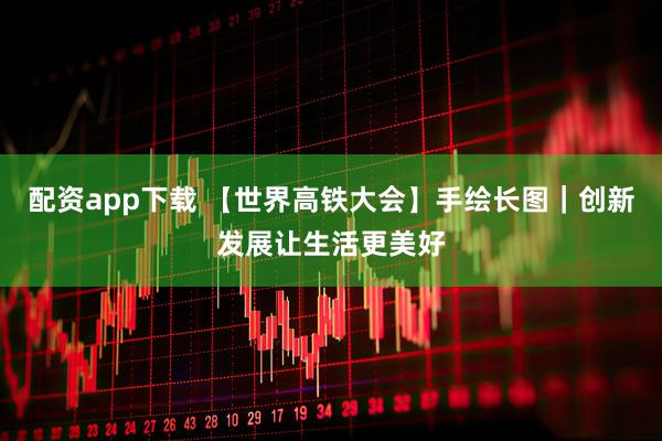 配资app下载 【世界高铁大会】手绘长图｜创新发展让生活更美好