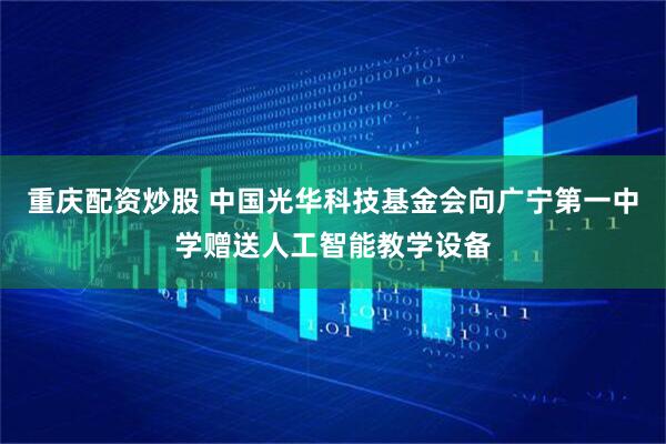 重庆配资炒股 中国光华科技基金会向广宁第一中学赠送人工智能教学设备