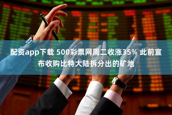 配资app下载 500彩票网周二收涨35% 此前宣布收购比特大陆拆分出的矿池