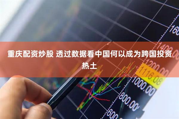 重庆配资炒股 透过数据看中国何以成为跨国投资热土