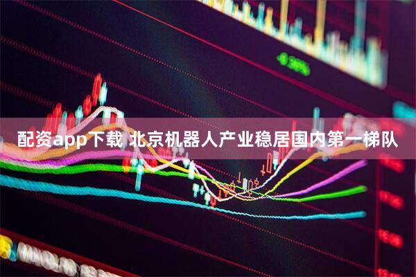 配资app下载 北京机器人产业稳居国内第一梯队