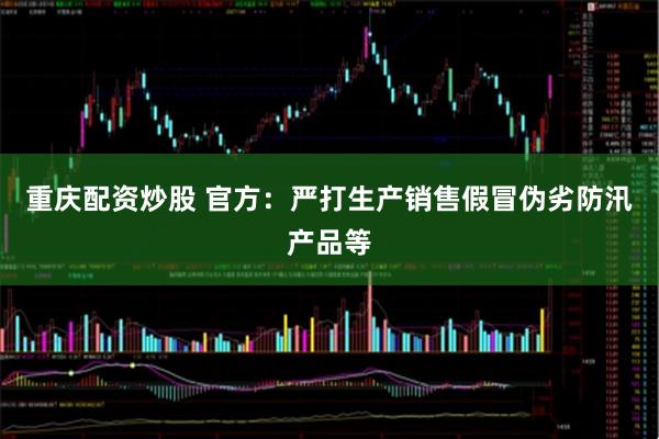 重庆配资炒股 官方：严打生产销售假冒伪劣防汛产品等