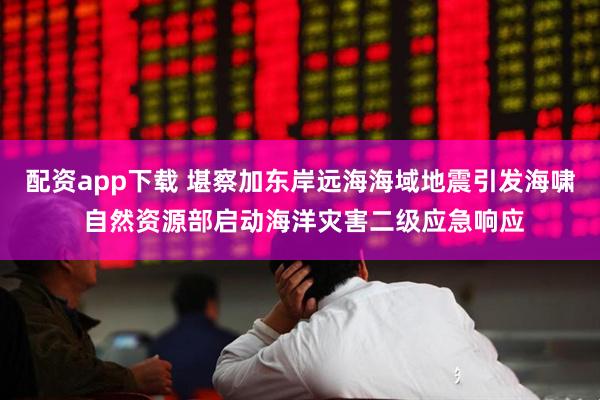 配资app下载 堪察加东岸远海海域地震引发海啸 自然资源部启动海洋灾害二级应急响应