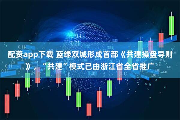 配资app下载 蓝绿双城形成首部《共建操盘导则》，“共建”模式已由浙江省全省推广