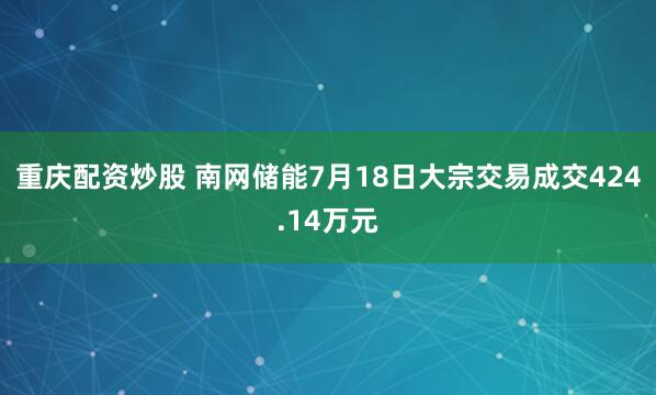 重庆配资炒股 南网储能7月18日大宗交易成交424.14万元