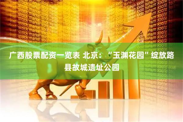 广西股票配资一览表 北京：“玉渊花园”绽放路县故城遗址公园