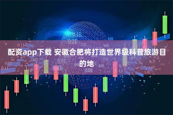 配资app下载 安徽合肥将打造世界级科普旅游目的地