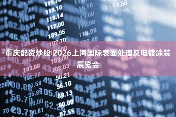 重庆配资炒股 2026上海国际表面处理及电镀涂装展览会