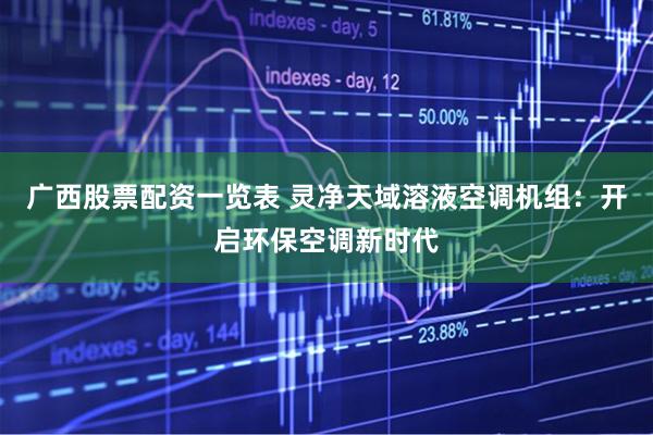 广西股票配资一览表 灵净天域溶液空调机组：开启环保空调新时代