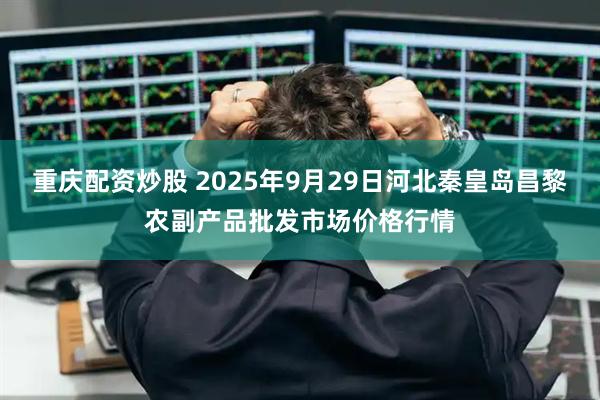 重庆配资炒股 2025年9月29日河北秦皇岛昌黎农副产品批发市场价格行情