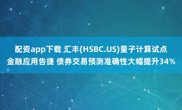 配资app下载 汇丰(HSBC.US)量子计算试点金融应用告捷 债券交易预测准确性大幅提升34%