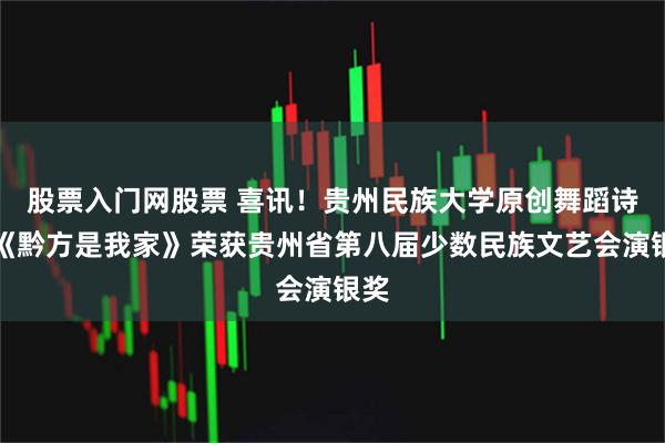 股票入门网股票 喜讯！贵州民族大学原创舞蹈诗剧《黔方是我家》荣获贵州省第八届少数民族文艺会演银奖