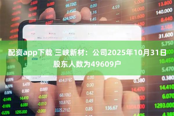 配资app下载 三峡新材：公司2025年10月31日股东人数为49609户