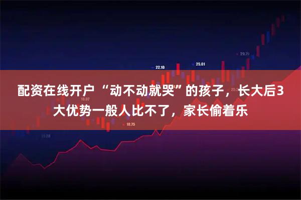 配资在线开户 “动不动就哭”的孩子，长大后3大优势一般人比不了，家长偷着乐