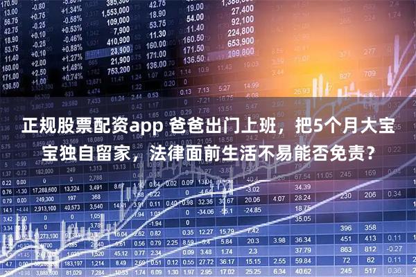 正规股票配资app 爸爸出门上班，把5个月大宝宝独自留家，法律面前生活不易能否免责？