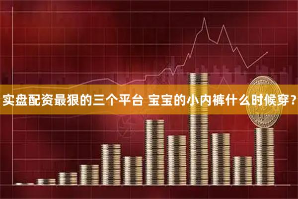 实盘配资最狠的三个平台 宝宝的小内裤什么时候穿？