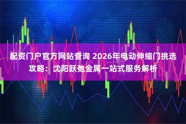 配资门户官方网站查询 2026年电动伸缩门挑选攻略：沈阳跃弛金属一站式服务解析