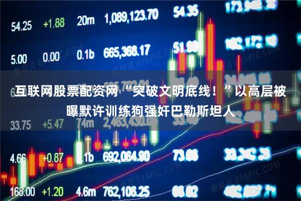互联网股票配资网 “突破文明底线！”以高层被曝默许训练狗强奸巴勒斯坦人