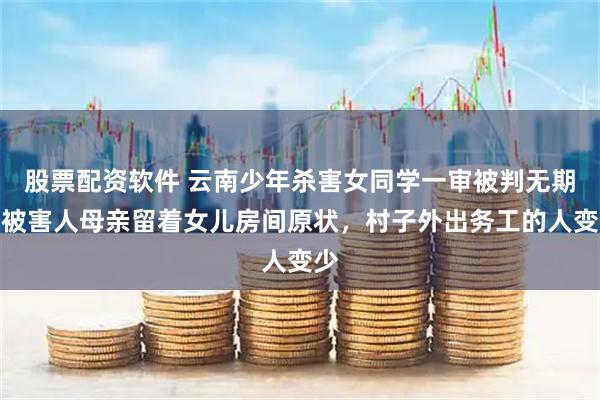 股票配资软件 云南少年杀害女同学一审被判无期，被害人母亲留着女儿房间原状，村子外出务工的人变少
