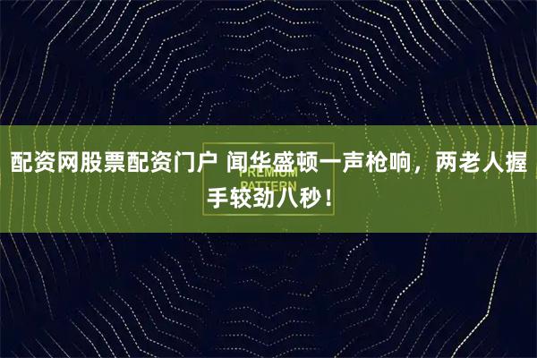 配资网股票配资门户 闻华盛顿一声枪响，两老人握手较劲八秒！