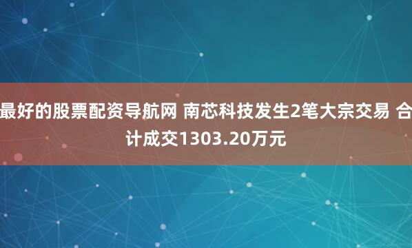 最好的股票配资导航网 南芯科技发生2笔大宗交易 合计成交1303.20万元